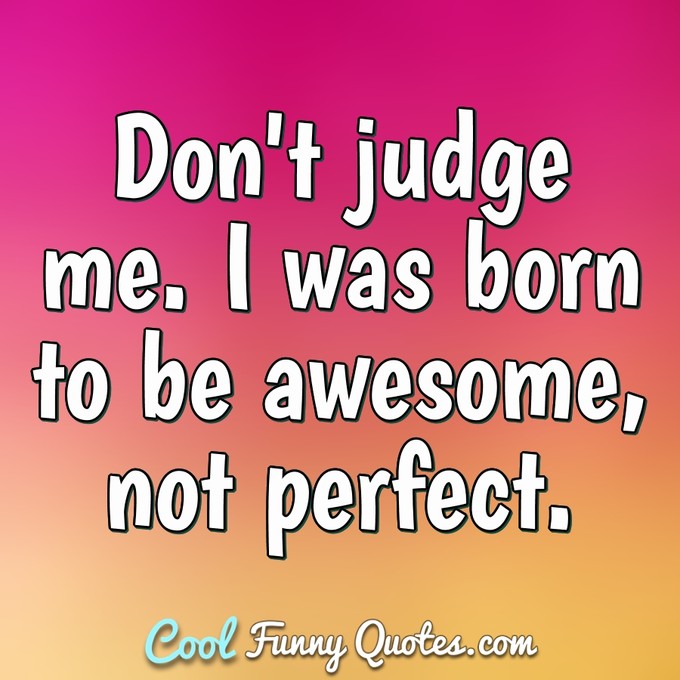 Don't judge me. I was born to be awesome, not perfect. - Anonymous
