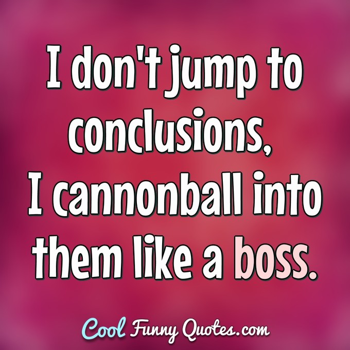 I don't jump to conclusions, I cannonball into them like a boss. - Anonymous