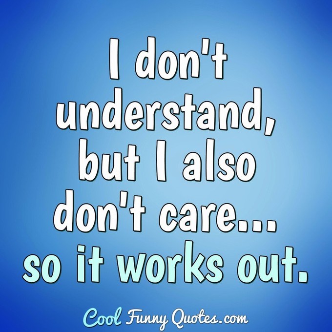 I don't understand, but I also don't care... so it works out. - Anonymous