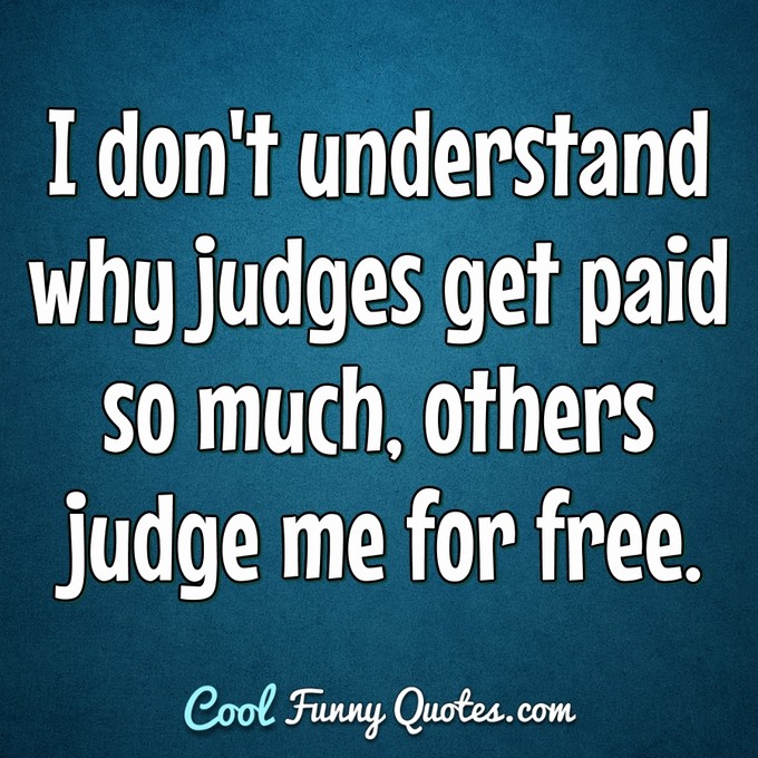I don't understand why judges get paid so much, others judge me for free. - Anonymous