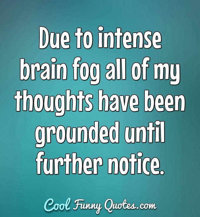Due to intense brain fog all of my thoughts have been grounded until further notice. - Anonymous