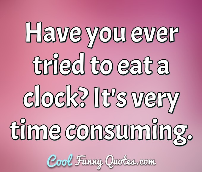 Have you ever tried to eat a clock? It's very time consuming. - Anonymous