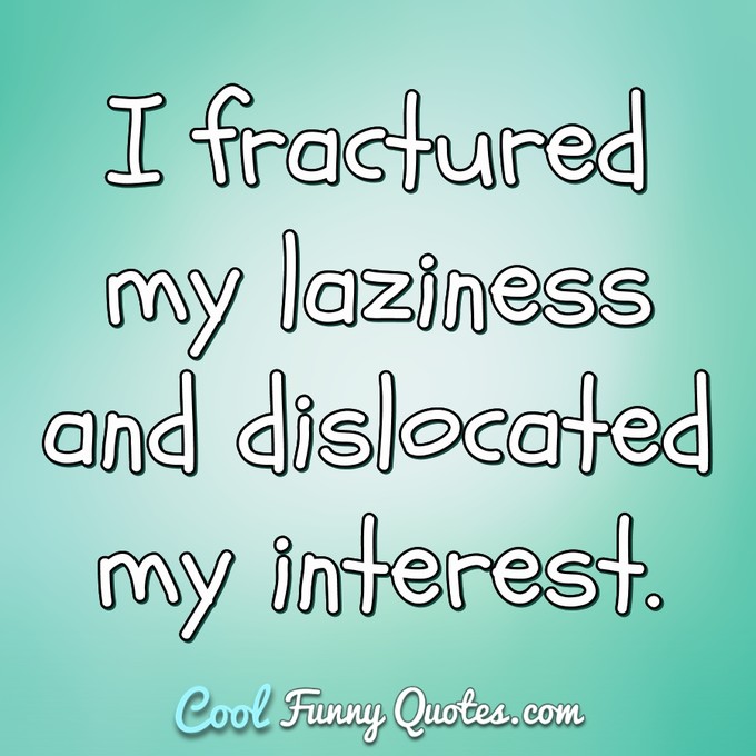 I fractured my laziness and dislocated my interest. - Anonymous