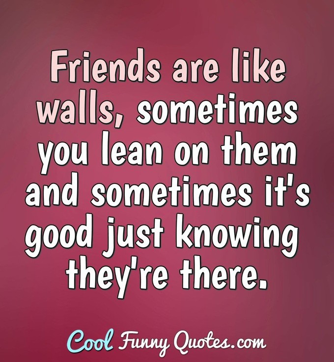 Friends are like walls, sometimes you lean on them and sometimes it's good just knowing they're there. - Anonymous