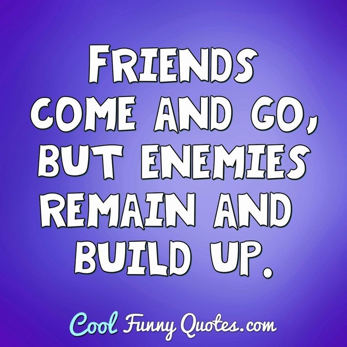 Friends come and go, but enemies remain and build up.