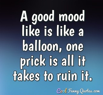 A Good Mood Like Is Like A Balloon One Prick Is All It Takes To Ruin It A Good Mood Like Is Like A Balloon One Prick Is All It Takes To Ruin It