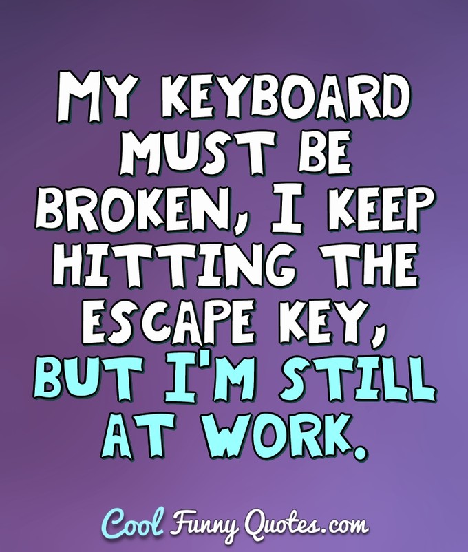 My keyboard must be broken, I keep hitting the escape key, but I'm still at work. - Anonymous