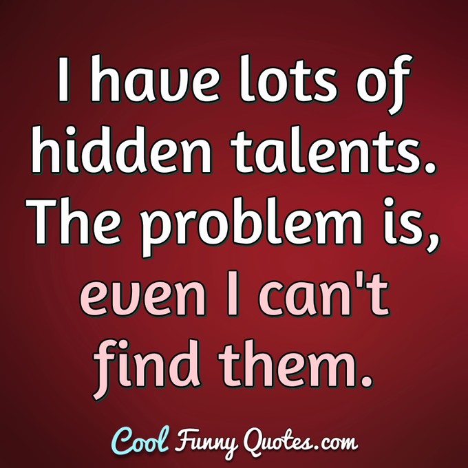 I have lots of hidden talents. The problem is, even I can't find them. - Anonymous