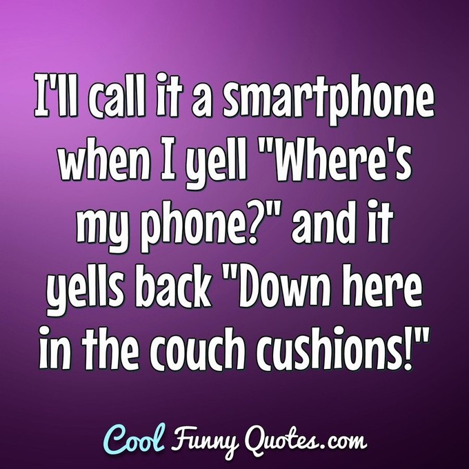 I'll call it a smartphone when I yell "Where's my phone?" and it yells back "Down here in the couch cushions!" - Anonymous