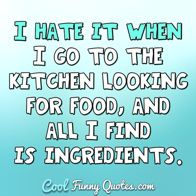 I hate when I go to the kitchen looking for food, and I find is ingredients. - Anonymous