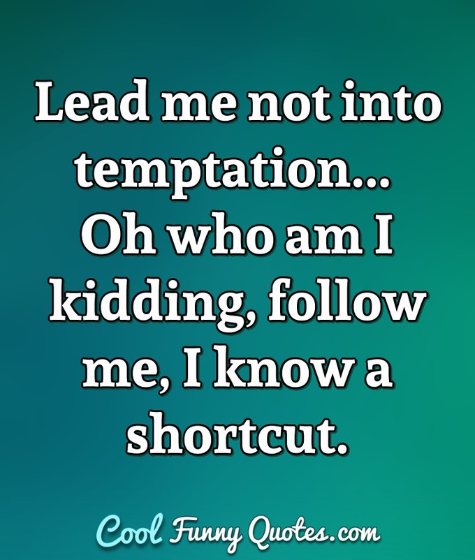Lead me not into temptation... Oh who am I kidding, follow me, I know a shortcut. - Anonymous