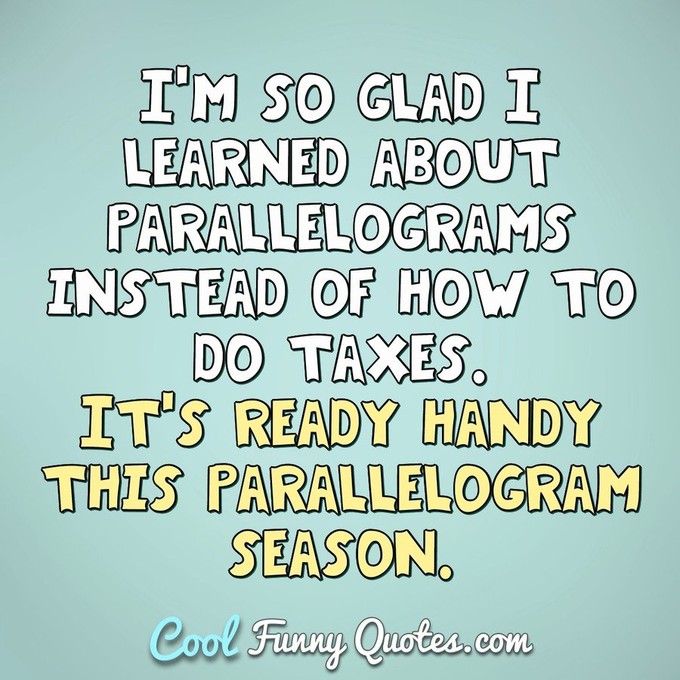 I'm so glad I learned about parallelograms instead of how to do taxes. It's ready handy this parallelogram season. - Anonymous