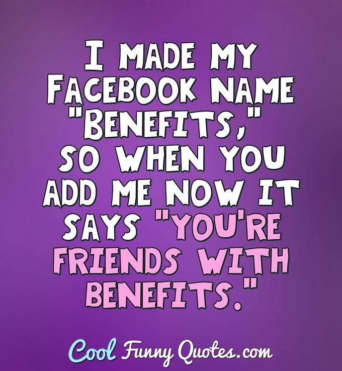 I made my Facebook name "Benefits," so when you add me now it says "you're friends with benefits." - Anonymous