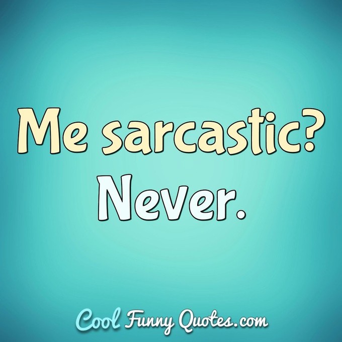 Me sarcastic? Never. - Anonymous