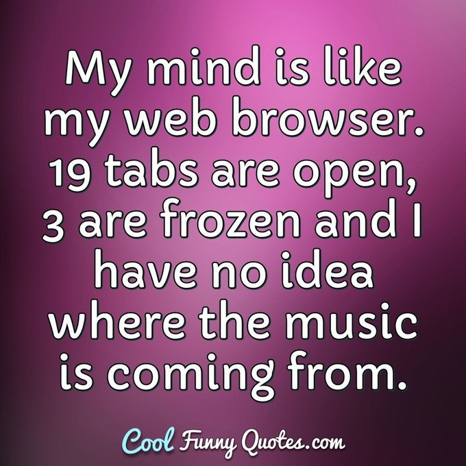 My mind is like my web browser. 19 tabs are open, 3 are frozen and I have no idea where the music is coming from. - Anonymous