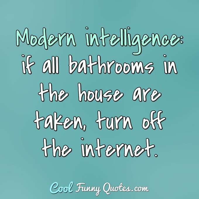 Modern intelligence: if all bathrooms in the house are taken, turn off the internet. - Anonymous