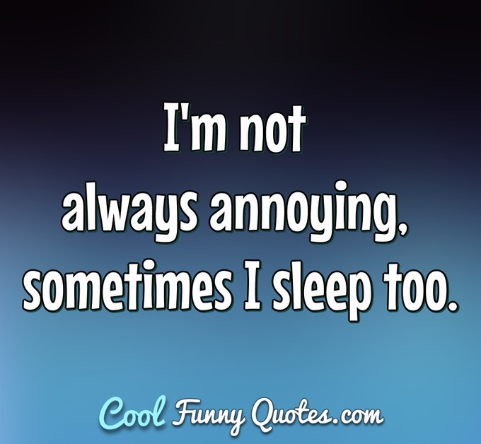 I'm not always annoying, sometimes I sleep too. - Anonymous