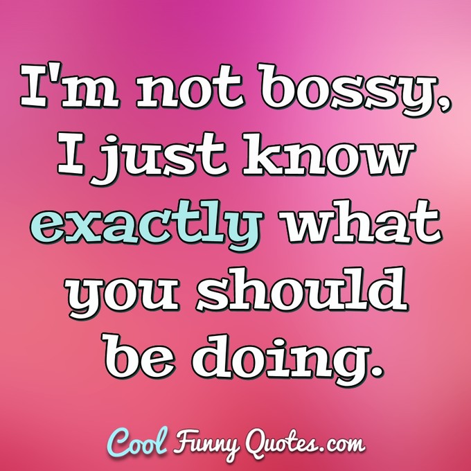 I'm not bossy, I just know exactly what you should be doing. - Anonymous