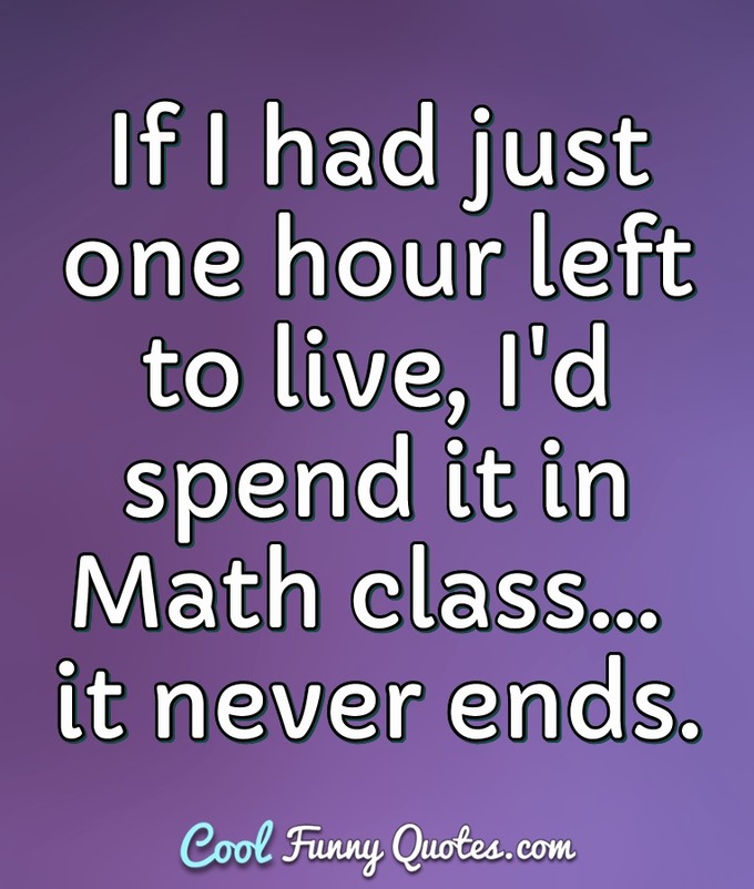 If I had just one hour left to live, I'd spend it in Math class... it never ends. - Anonymous