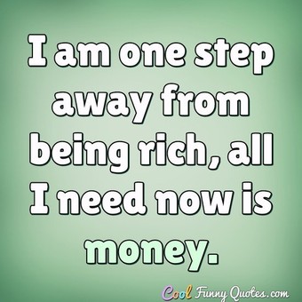 I Am One Step Away From Being Rich All I Need Now Is Money I Am One Step Away From Being Rich All I Need Now Is Money
