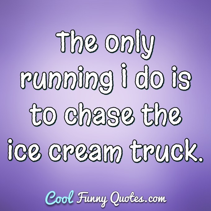 The only running I do is to chase the ice cream truck. - Anonymous