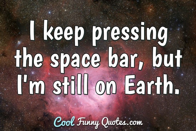 I keep pressing the space bar, but I'm still on Earth. - Anonymous