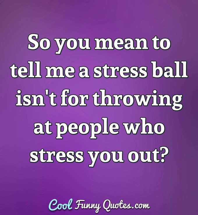 So you mean to tell me a stress ball isn't for throwing at people who stress you out? - Anonymous