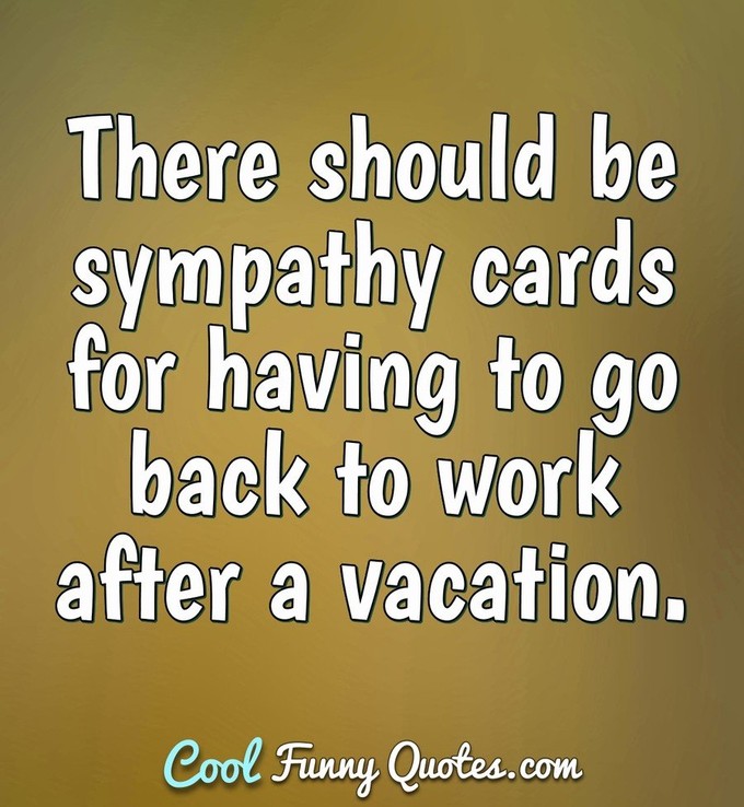 There should be sympathy cards for having to go back to work after a vacation. - Anonymous