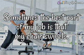 Sometimes the best part of my job is that my chair swivels.