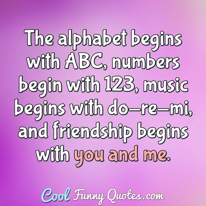 The alphabet begins with ABC, numbers begin with 123, music begins with do-re-mi, and friendship begins with you and me.
