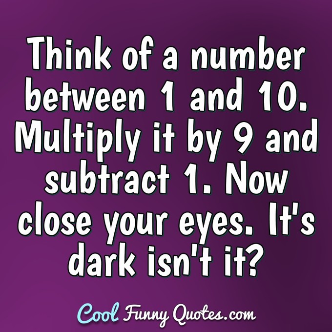 Think of a number between 1 and 10. Multiply it by 9 and subtract 1. Now close your eyes. It's dark isn't it? - Anonymous