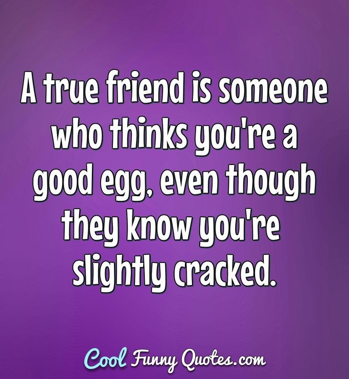 A true friend is someone who thinks you're a good egg, even though they know you're slightly cracked. - Anonymous