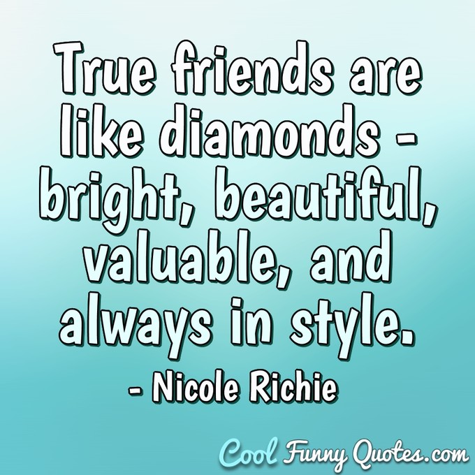 True friends are like diamonds - bright, beautiful, valuable, and always in style. - Nicole Richie