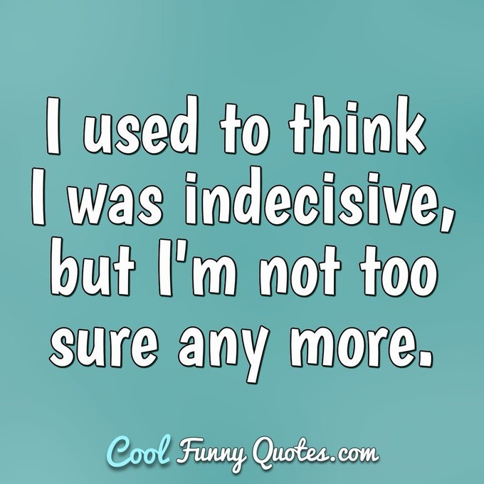 I used to think I was indecisive, but I'm not too sure any more. - Anonymous