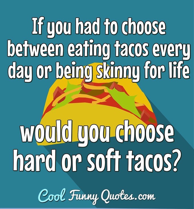 If you had to choose between eating tacos every day or being skinny for life would you choose hard or soft tacos? - Anonymous