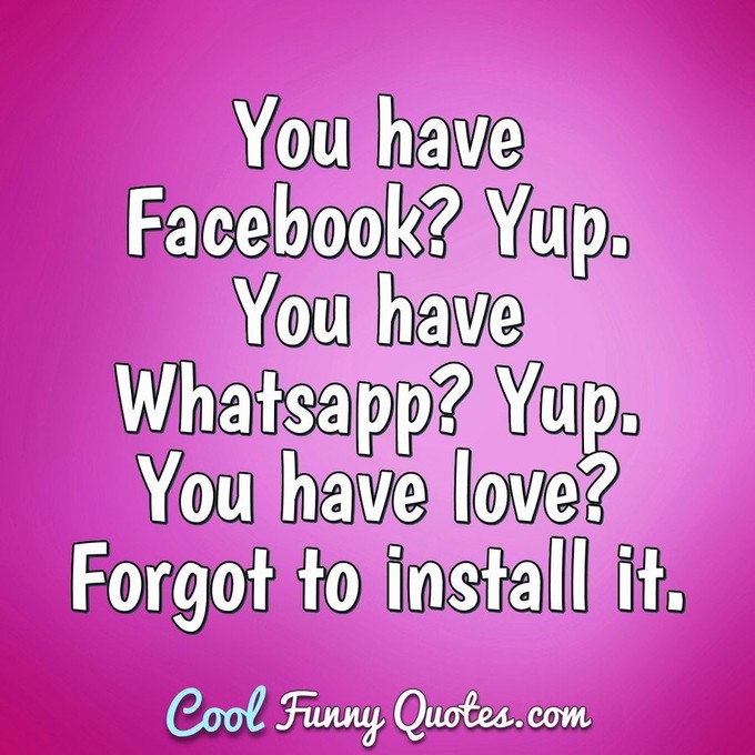 You have Facebook? Yup. You have Whatsapp? Yup. You have love? Forgot to install it. - Anonymous