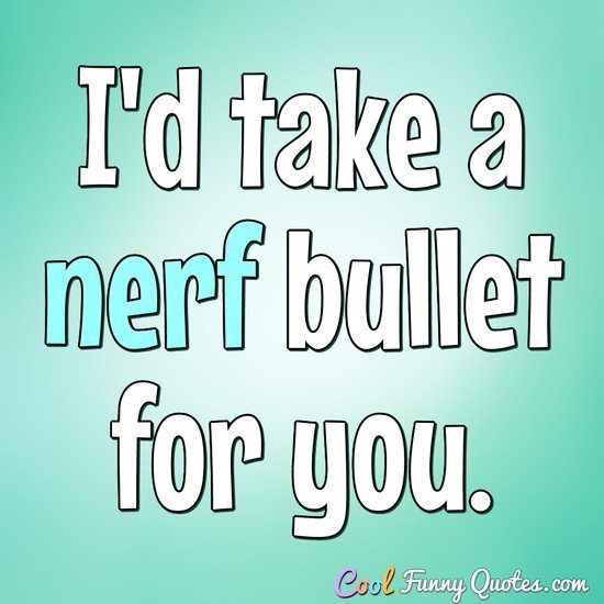 I'd take a nerf bullet for you. - Anonymous