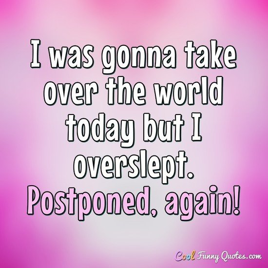 I was gonna take over the world today but I overslept. Postponed, again! - Anonymous
