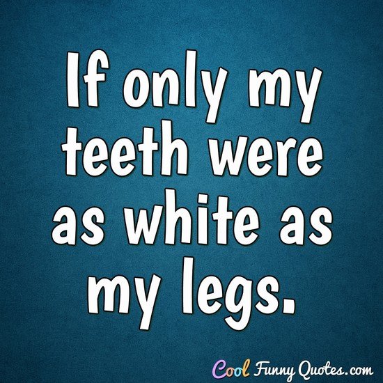 If only my teeth were as white as my legs. - Anonymous