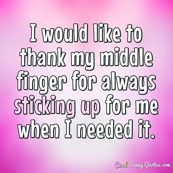 I would like to thank my middle finger for always sticking up for me when I needed it. - Anonymous