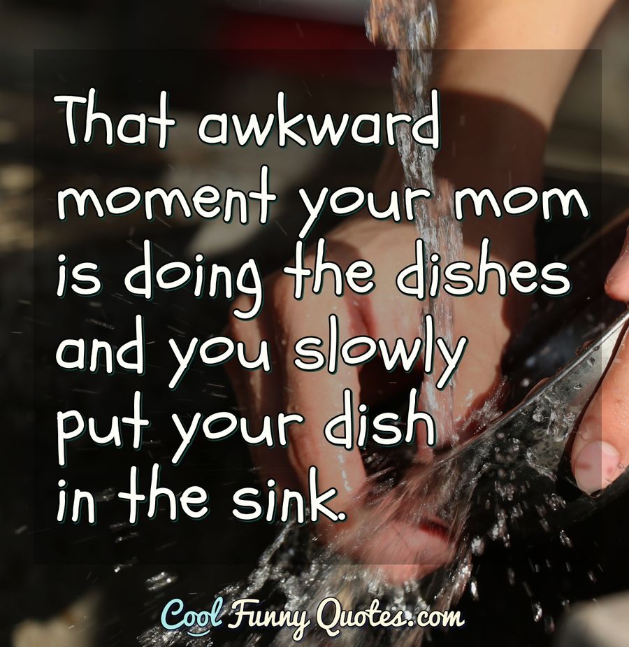 That awkward moment your mom is doing the dishes and you slowly put your  dish...