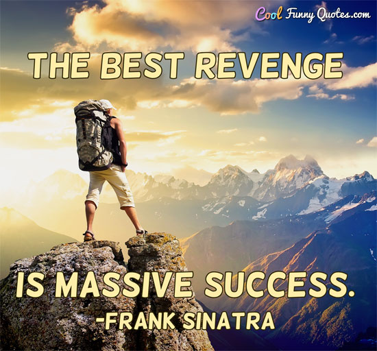 The best revenge is massive success.