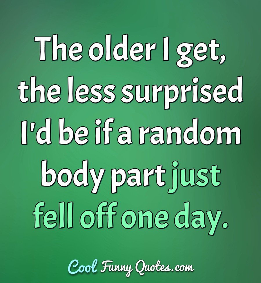 The older I get, the less surprised I'd be if a random body part just fell  off ...