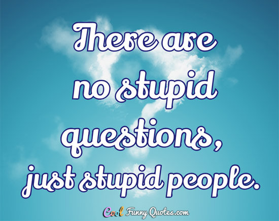 There are no stupid questions, just stupid people.