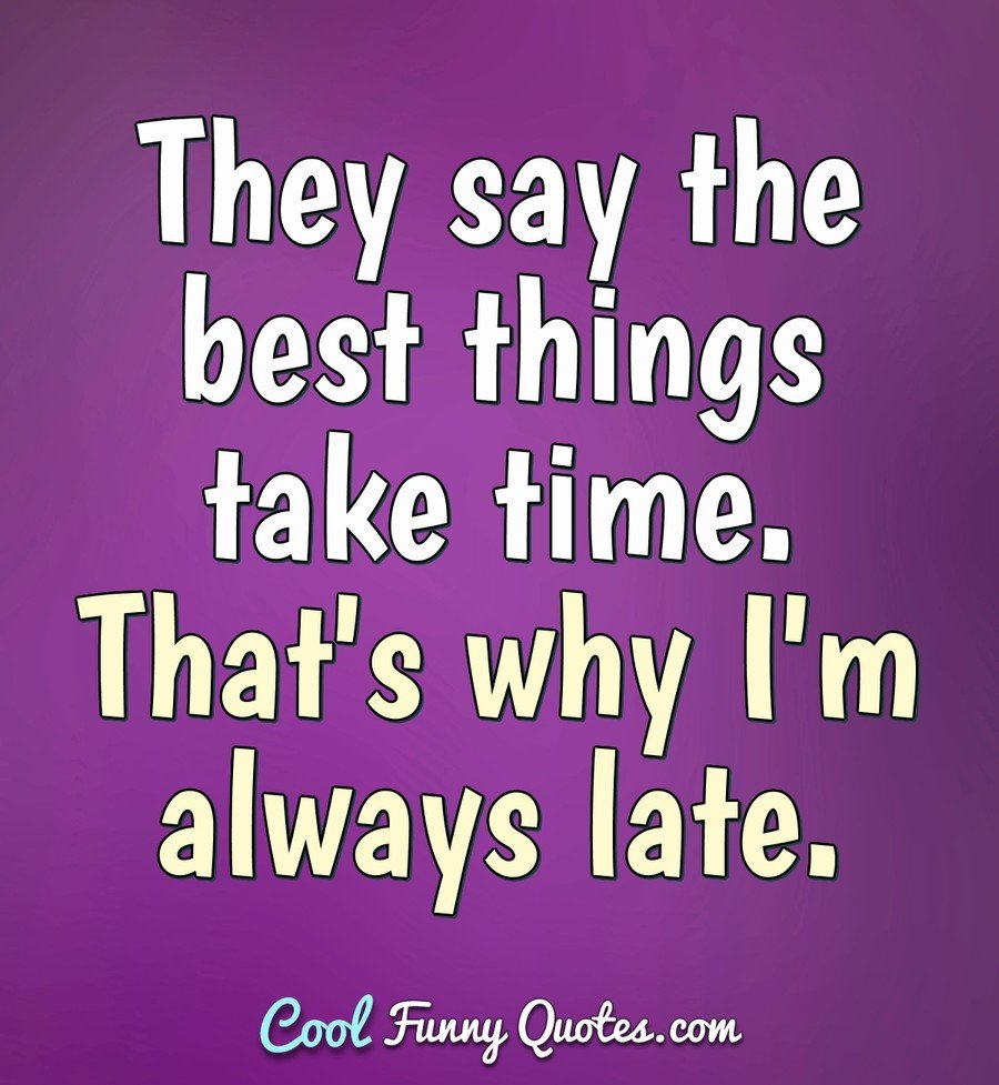 They say the best things take time. That's why I'm always late. - Anonymous