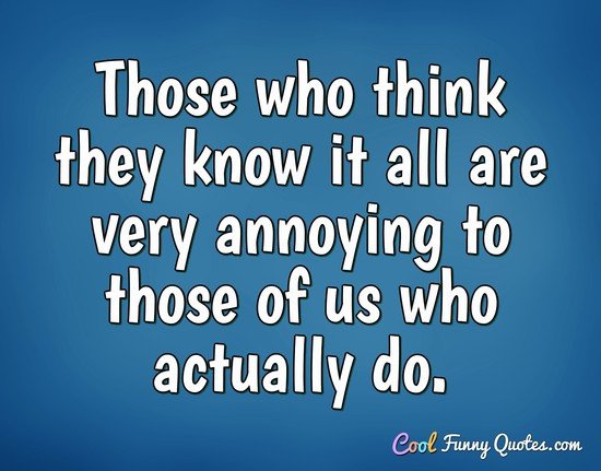 Those who think they know it all are very annoying to those of us who actually do. - Anonymous