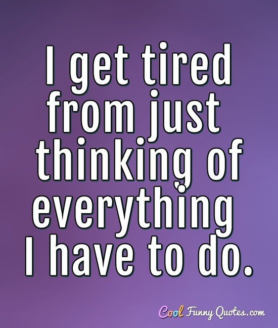 I get tired from just thinking of everything I have to do. - Anonymous