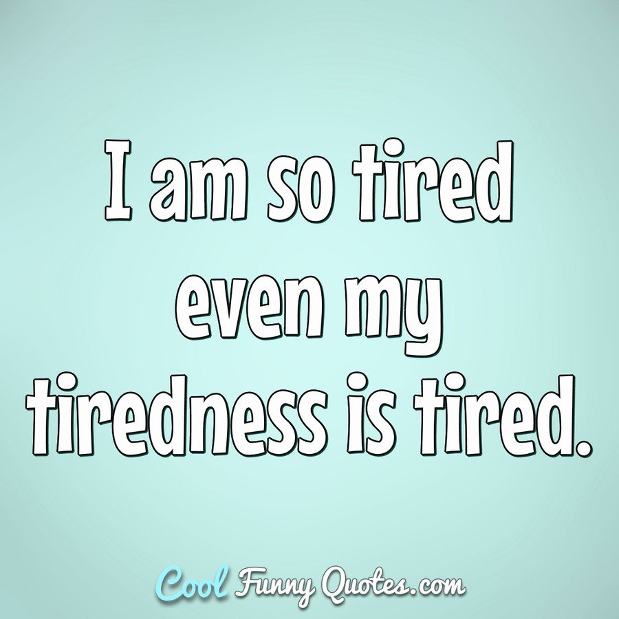 I am so tired ever my tiredness is tired. - Anonymous