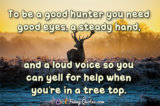 To be a good hunter you need good eyes, a steady hand, and a loud voice so you can yell for help when you're in a tree top.
