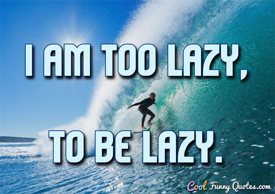 I am too lazy to be lazy.